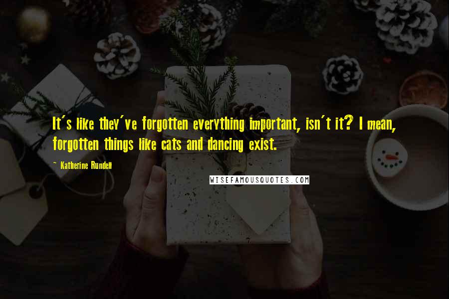 Katherine Rundell Quotes: It's like they've forgotten everything important, isn't it? I mean, forgotten things like cats and dancing exist.