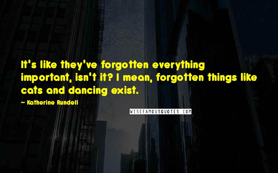 Katherine Rundell Quotes: It's like they've forgotten everything important, isn't it? I mean, forgotten things like cats and dancing exist.