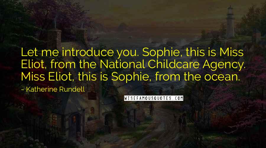 Katherine Rundell Quotes: Let me introduce you. Sophie, this is Miss Eliot, from the National Childcare Agency. Miss Eliot, this is Sophie, from the ocean.