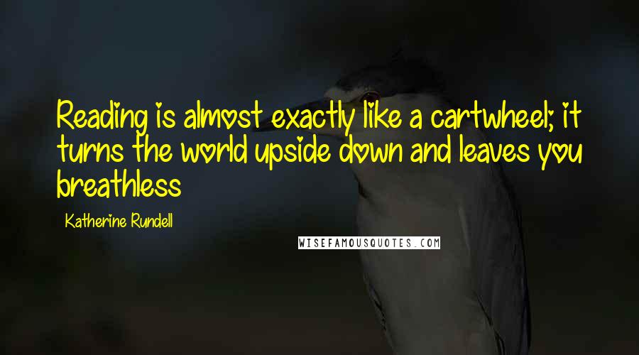 Katherine Rundell Quotes: Reading is almost exactly like a cartwheel; it turns the world upside down and leaves you breathless