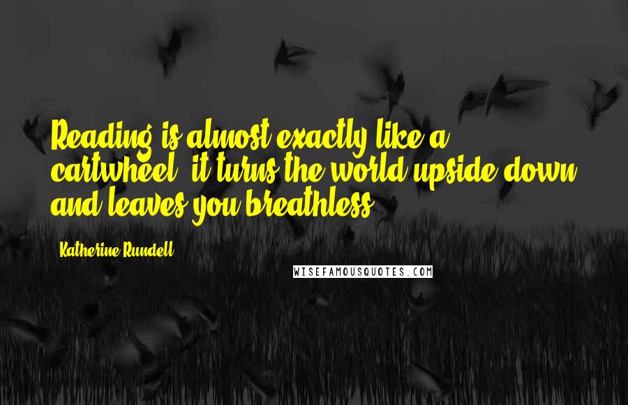 Katherine Rundell Quotes: Reading is almost exactly like a cartwheel; it turns the world upside down and leaves you breathless