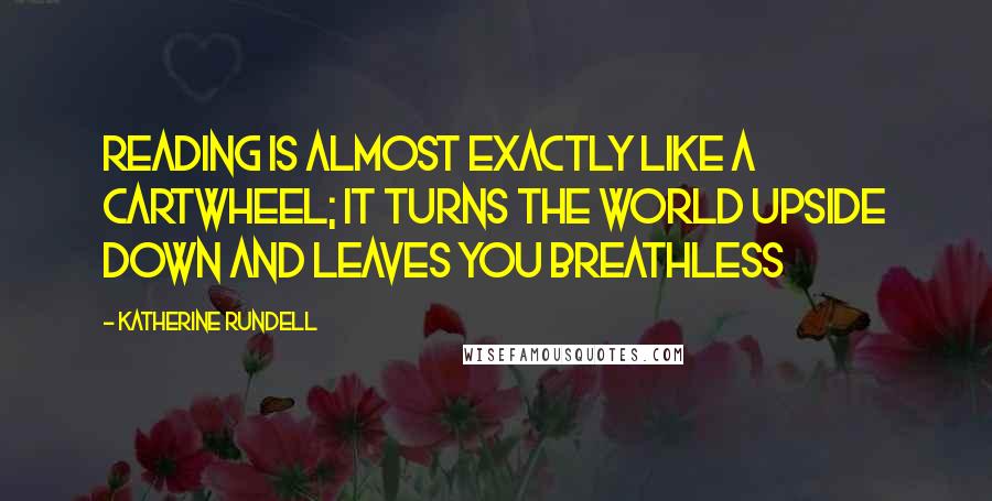 Katherine Rundell Quotes: Reading is almost exactly like a cartwheel; it turns the world upside down and leaves you breathless