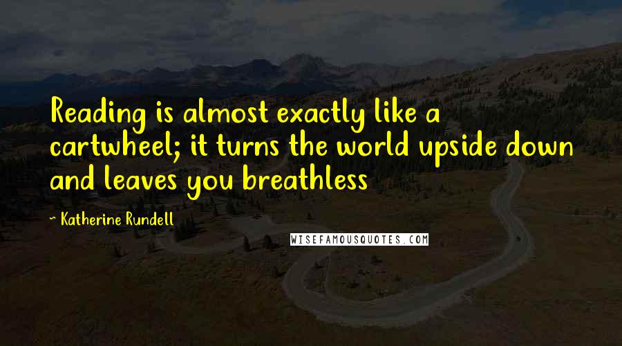 Katherine Rundell Quotes: Reading is almost exactly like a cartwheel; it turns the world upside down and leaves you breathless