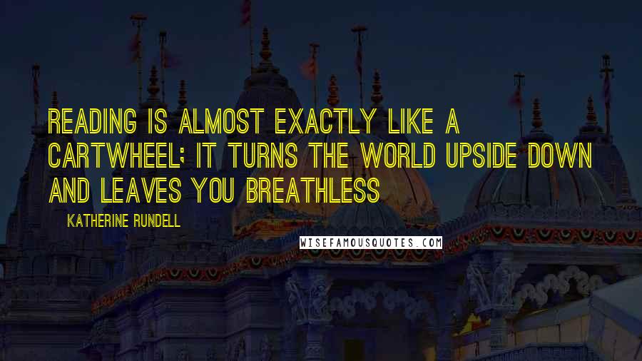 Katherine Rundell Quotes: Reading is almost exactly like a cartwheel; it turns the world upside down and leaves you breathless