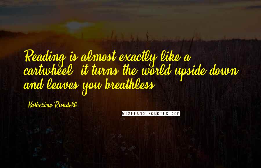 Katherine Rundell Quotes: Reading is almost exactly like a cartwheel; it turns the world upside down and leaves you breathless