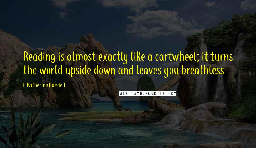 Katherine Rundell Quotes: Reading is almost exactly like a cartwheel; it turns the world upside down and leaves you breathless
