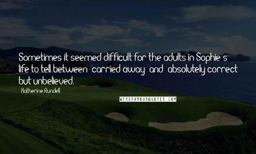 Katherine Rundell Quotes: Sometimes it seemed difficult for the adults in Sophie's life to tell between 'carried away' and 'absolutely correct but unbelieved.