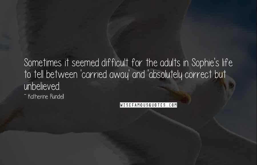 Katherine Rundell Quotes: Sometimes it seemed difficult for the adults in Sophie's life to tell between 'carried away' and 'absolutely correct but unbelieved.