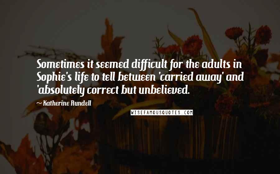 Katherine Rundell Quotes: Sometimes it seemed difficult for the adults in Sophie's life to tell between 'carried away' and 'absolutely correct but unbelieved.