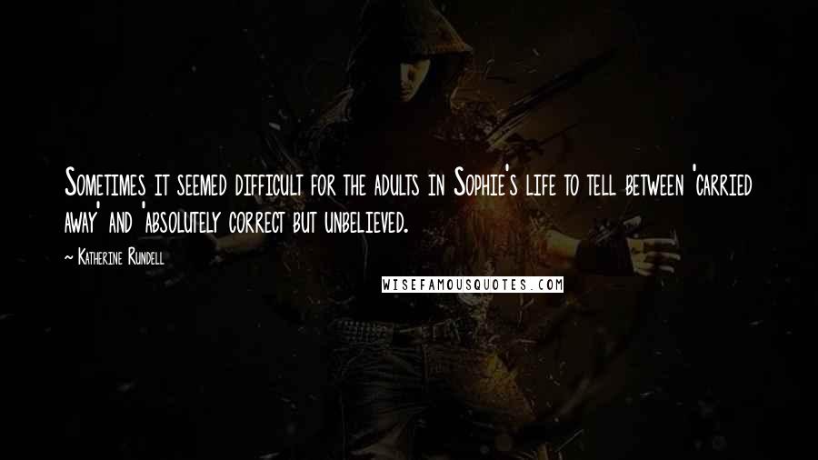 Katherine Rundell Quotes: Sometimes it seemed difficult for the adults in Sophie's life to tell between 'carried away' and 'absolutely correct but unbelieved.