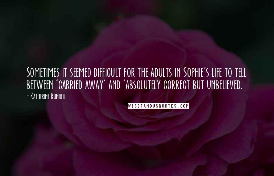 Katherine Rundell Quotes: Sometimes it seemed difficult for the adults in Sophie's life to tell between 'carried away' and 'absolutely correct but unbelieved.