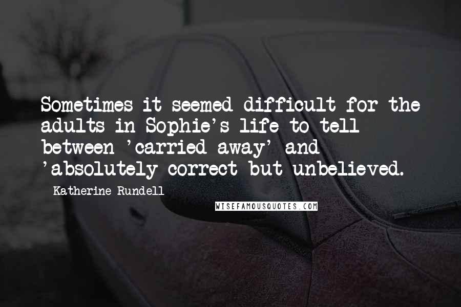 Katherine Rundell Quotes: Sometimes it seemed difficult for the adults in Sophie's life to tell between 'carried away' and 'absolutely correct but unbelieved.