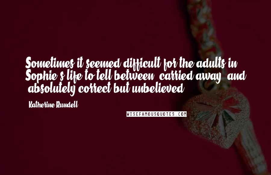 Katherine Rundell Quotes: Sometimes it seemed difficult for the adults in Sophie's life to tell between 'carried away' and 'absolutely correct but unbelieved.