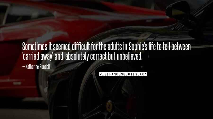 Katherine Rundell Quotes: Sometimes it seemed difficult for the adults in Sophie's life to tell between 'carried away' and 'absolutely correct but unbelieved.