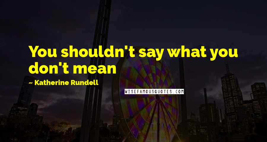 Katherine Rundell Quotes: You shouldn't say what you don't mean