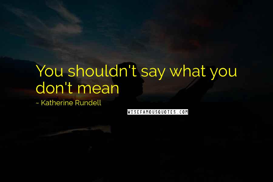 Katherine Rundell Quotes: You shouldn't say what you don't mean