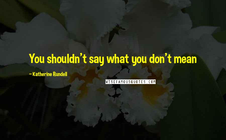 Katherine Rundell Quotes: You shouldn't say what you don't mean