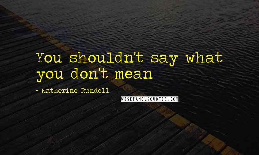 Katherine Rundell Quotes: You shouldn't say what you don't mean