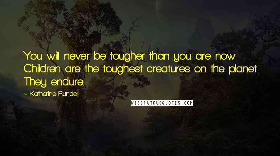 Katherine Rundell Quotes: You will never be tougher than you are now. Children are the toughest creatures on the planet. They endure.