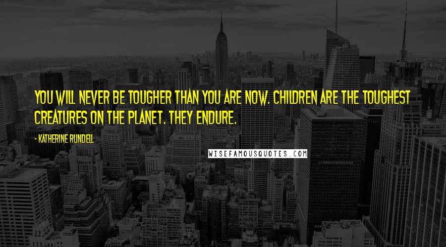 Katherine Rundell Quotes: You will never be tougher than you are now. Children are the toughest creatures on the planet. They endure.