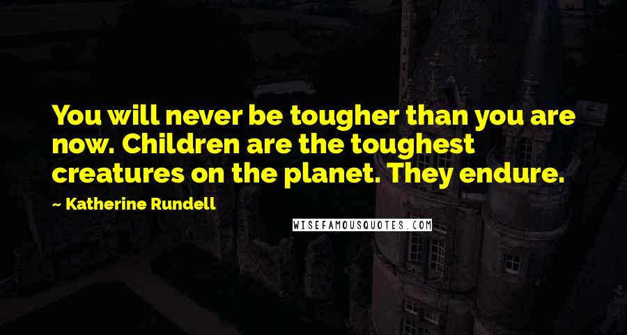 Katherine Rundell Quotes: You will never be tougher than you are now. Children are the toughest creatures on the planet. They endure.