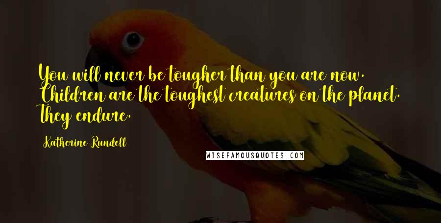 Katherine Rundell Quotes: You will never be tougher than you are now. Children are the toughest creatures on the planet. They endure.