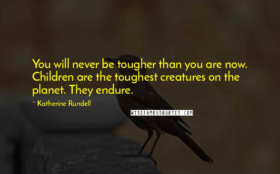Katherine Rundell Quotes: You will never be tougher than you are now. Children are the toughest creatures on the planet. They endure.