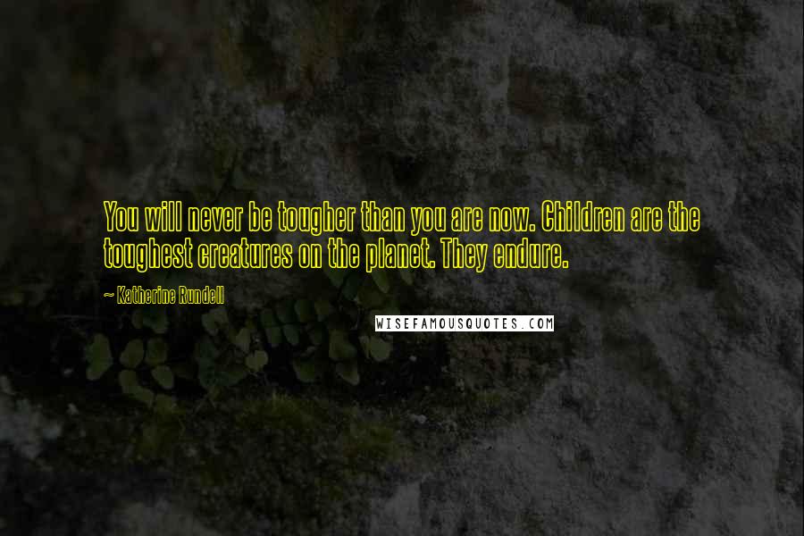 Katherine Rundell Quotes: You will never be tougher than you are now. Children are the toughest creatures on the planet. They endure.