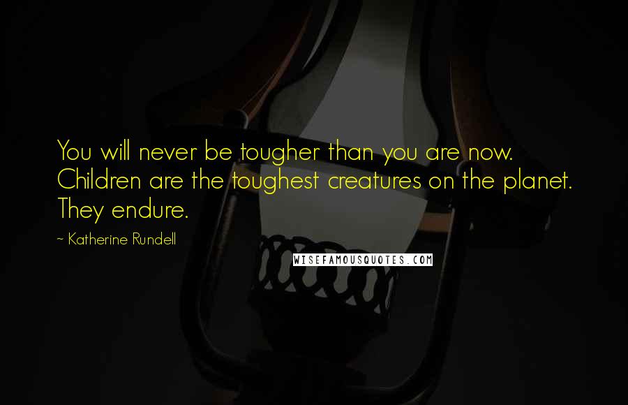 Katherine Rundell Quotes: You will never be tougher than you are now. Children are the toughest creatures on the planet. They endure.