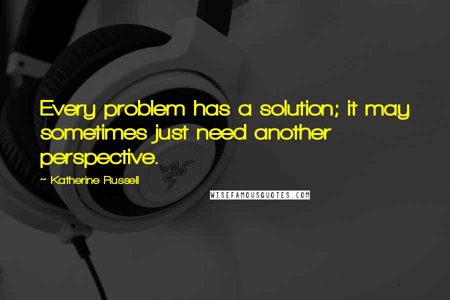 Katherine Russell Quotes: Every problem has a solution; it may sometimes just need another perspective.