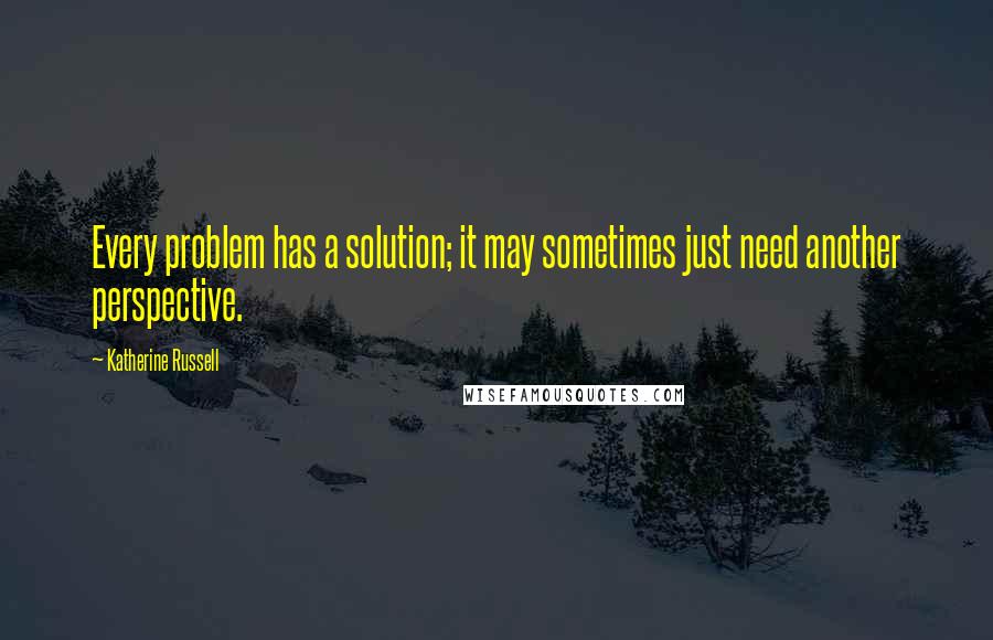 Katherine Russell Quotes: Every problem has a solution; it may sometimes just need another perspective.
