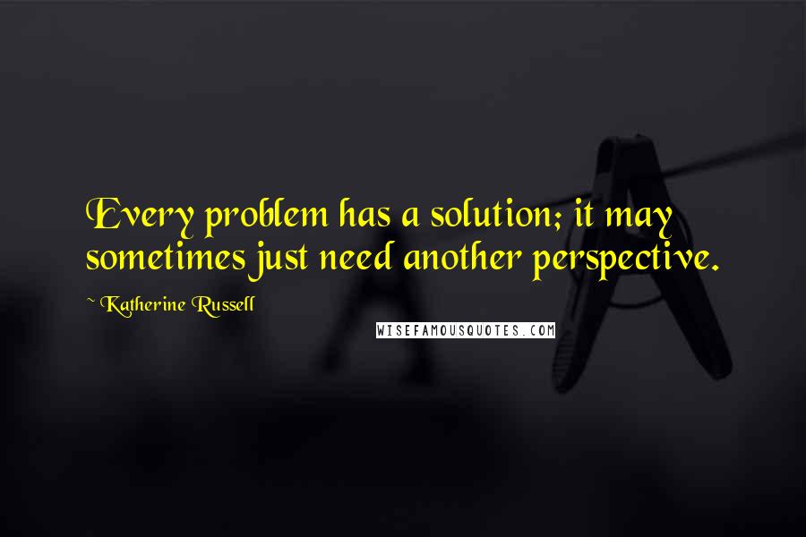 Katherine Russell Quotes: Every problem has a solution; it may sometimes just need another perspective.