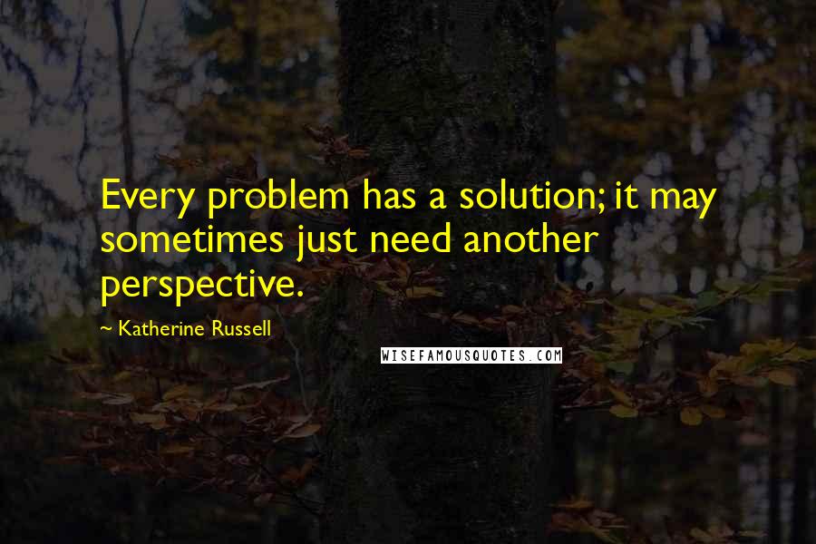 Katherine Russell Quotes: Every problem has a solution; it may sometimes just need another perspective.