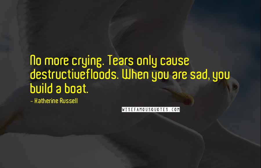 Katherine Russell Quotes: No more crying. Tears only cause destructivefloods. When you are sad, you build a boat.