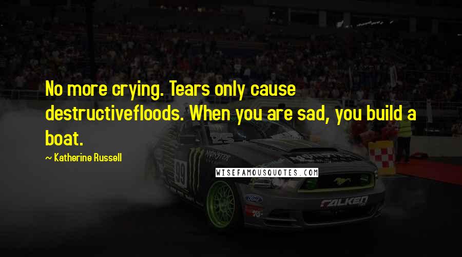 Katherine Russell Quotes: No more crying. Tears only cause destructivefloods. When you are sad, you build a boat.