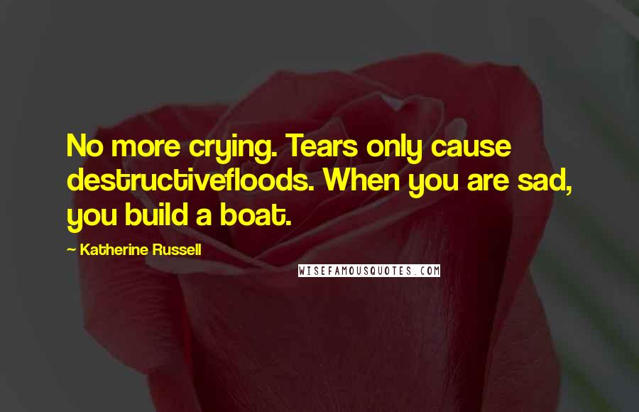 Katherine Russell Quotes: No more crying. Tears only cause destructivefloods. When you are sad, you build a boat.