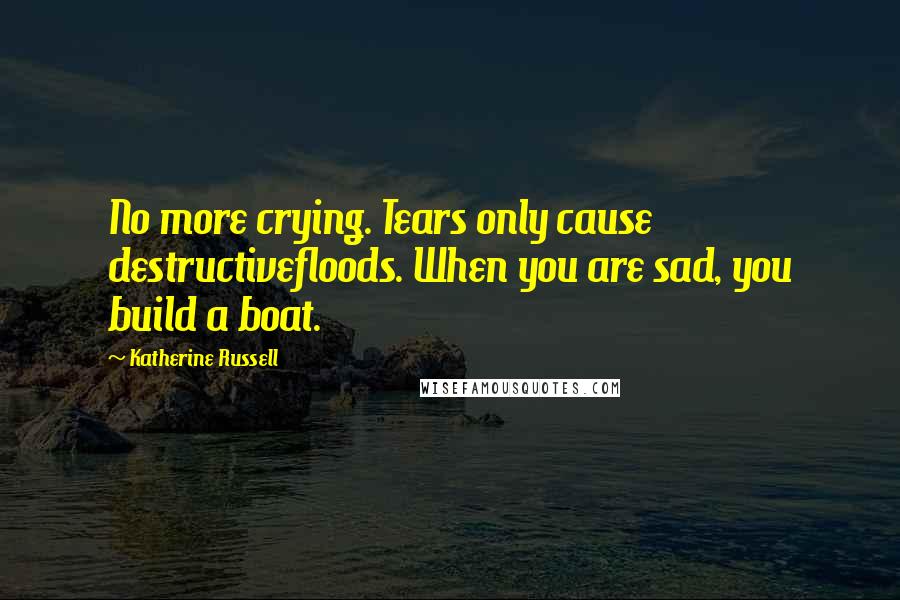 Katherine Russell Quotes: No more crying. Tears only cause destructivefloods. When you are sad, you build a boat.