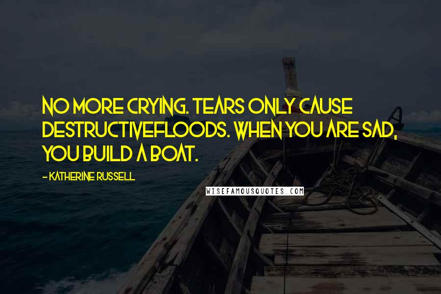 Katherine Russell Quotes: No more crying. Tears only cause destructivefloods. When you are sad, you build a boat.