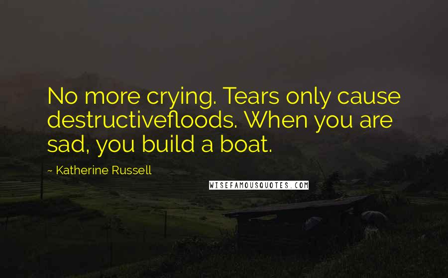 Katherine Russell Quotes: No more crying. Tears only cause destructivefloods. When you are sad, you build a boat.