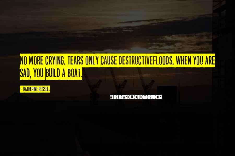 Katherine Russell Quotes: No more crying. Tears only cause destructivefloods. When you are sad, you build a boat.