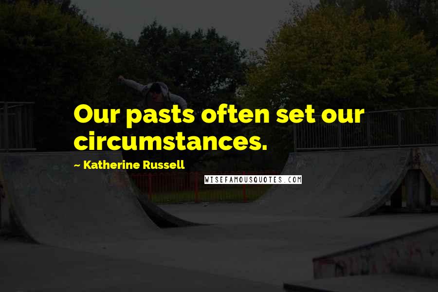 Katherine Russell Quotes: Our pasts often set our circumstances.