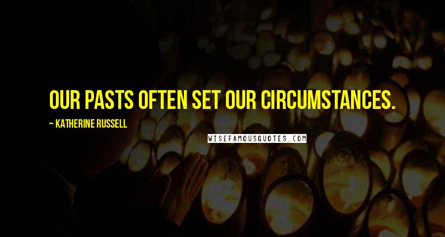 Katherine Russell Quotes: Our pasts often set our circumstances.