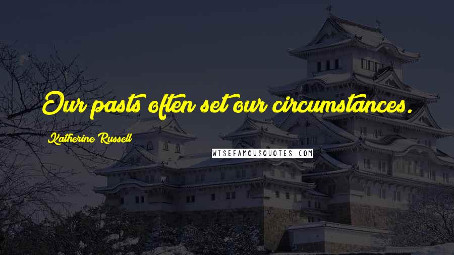 Katherine Russell Quotes: Our pasts often set our circumstances.