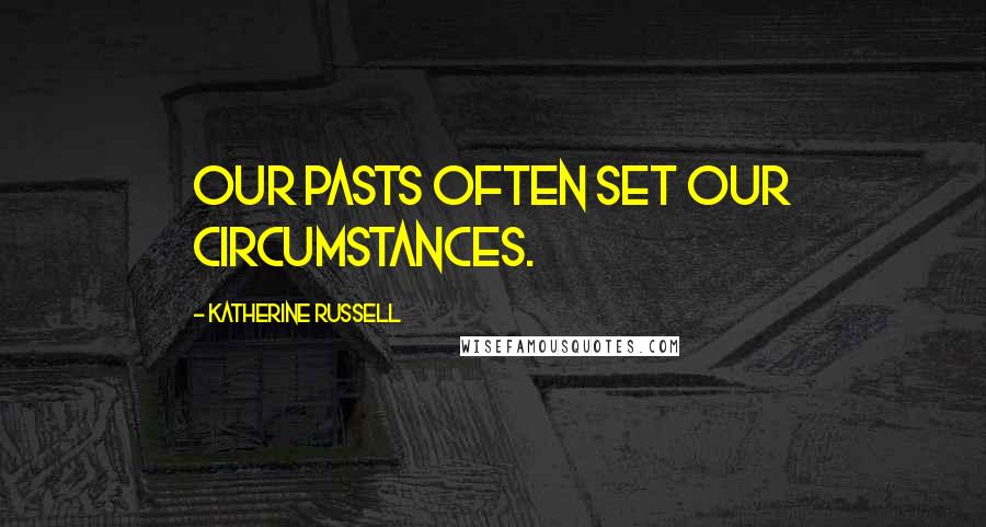 Katherine Russell Quotes: Our pasts often set our circumstances.
