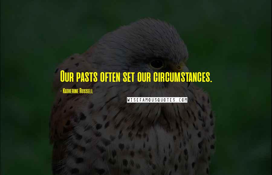 Katherine Russell Quotes: Our pasts often set our circumstances.