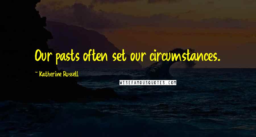 Katherine Russell Quotes: Our pasts often set our circumstances.