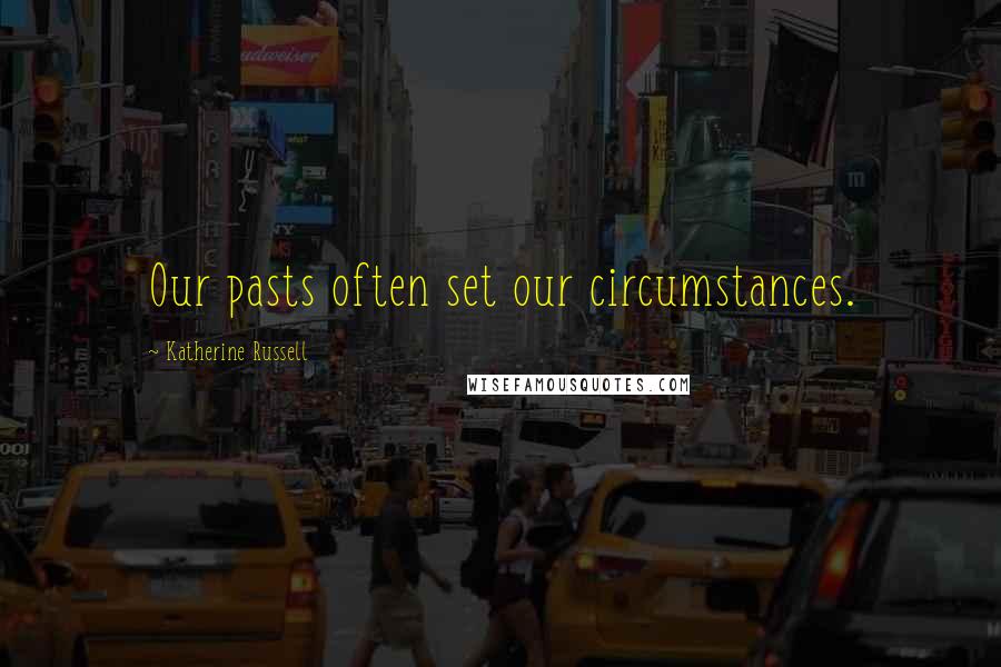 Katherine Russell Quotes: Our pasts often set our circumstances.