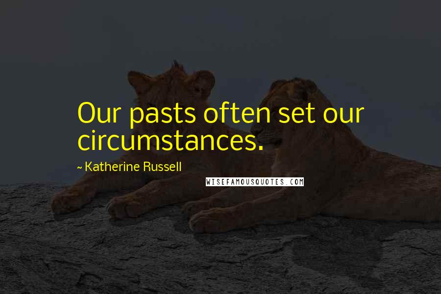 Katherine Russell Quotes: Our pasts often set our circumstances.