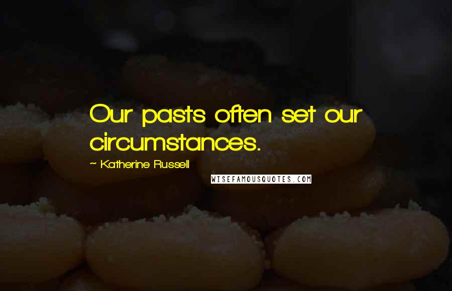 Katherine Russell Quotes: Our pasts often set our circumstances.