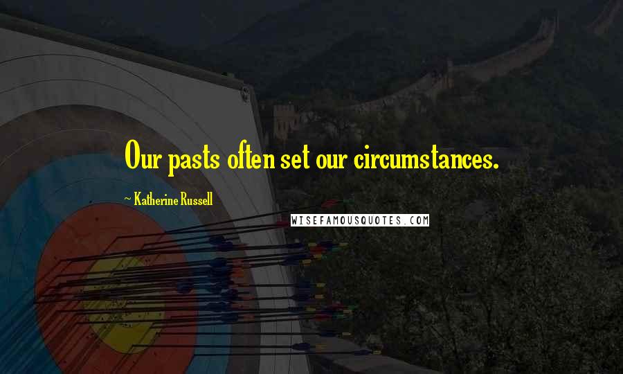 Katherine Russell Quotes: Our pasts often set our circumstances.